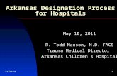 9/12/2014 1 Arkansas Designation Process for Hospitals May 10, 2011 R. Todd Maxson, M.D. FACS Trauma Medical Director Arkansas Children’s Hospital.