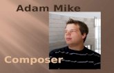 Adam Mike Composer. Born: 25 June 1991 Debrecen At the age of 5: studying piano at the local Béla Bartók music school Teachers: Krisztina Vass and Harsányi.