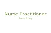 Nurse Practitioner Sara Riley. They are highly trained nurses Have a lot of responsibilities They are the most advanced nurse there is What I knew.