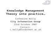 Knowledge Management Theory into practice… Catherine Kelly City Information Group 23rd October 2007 Contact: c.kelly@londonmet.ac.uk.