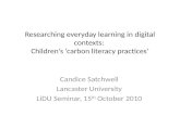 Researching everyday learning in digital contexts: Children’s ‘carbon literacy practices’ Candice Satchwell Lancaster University LiDU Seminar, 15 th October.