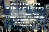 Life at the Turn of the 20 th Century Urbanization, New Technologies, Education, Discrimination, Mass Culture, Consumerism.