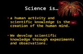 Science is… a human activity and scientific knowledge is the creation of the human mind. We develop scientific knowledge through experiments and observations.
