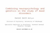 Combining neuropsychology and genetics in the study of mood disorders Daniel Smith MRCPsych Division of Psychiatry, University of Edinburgh Specialist.