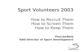 Sport Volunteers 2003 Sport Volunteers 2003 How to Recruit Them How to Screen Them How to Keep Them Paul Jurbala SAO Director of Sport Development.