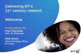 Delivering BT’s 21 st century network Welcome Presentations by Paul Reynolds CEO, BT Wholesale Matt Bross Chief Technology Officer, BT Group.