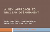 A NEW APPROACH TO NUCLEAR DISARMAMENT Learning from International Humanitarian Law Success Dr Patricia M. Lewis.