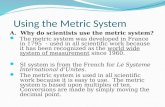 Using the Metric System A. Why do scientists use the metric system? The metric system was developed in France in 1795 - used in all scientific work because.