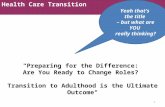 Health Care Transition "Preparing for the Difference: Are You Ready to Change Roles? Transition to Adulthood is the Ultimate Outcome" 1 Yeah that’s the.