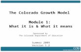 The Colorado Growth Model Module 1: What it is & What it means Sponsored by The Colorado Department of Education Summer 2009 Version 1.2.