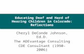 Educating Deaf and Hard of Hearing Children in Colorado: Reflections Cheryl DeConde Johnson, Ed.D. The ADEvantage Consulting CDE Consultant (1990-2006)