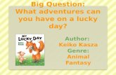 Big Question: What adventures can you have on a lucky day? Author: Keiko Kasza Genre: Animal Fantasy.