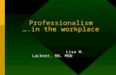 Professionalism ….in the workplace Lisa M. Lackner, RN, MSN.