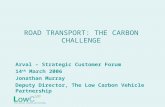 ROAD TRANSPORT: THE CARBON CHALLENGE Arval – Strategic Customer Forum 14 th March 2006 Jonathan Murray Deputy Director, The Low Carbon Vehicle Partnership.