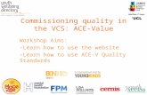 Commissioning quality in the VCS: ACE-Value Workshop Aims: -Learn how to use the website -Learn how to use ACE-V Quality Standards.