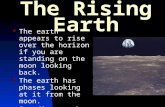 The Rising Earth The earth appears to rise over the horizon if you are standing on the moon looking back. The earth has phases looking at it from the moon.