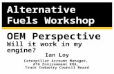 OEM Perspective Will it work in my engine? Ian Loy Caterpillar Account Manager, ATA Environment KRA, Truck Industry Council Board Alternative Fuels Workshop.