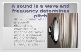 A sound is a wave and frequency determines pitch In your mind what is sound? Sound is an example of a mechanical wave and is produced by a vibrating object.