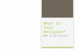 What is Your Religion? What is our mission?. Definition of Religion  We often want to define it by the way we define God and/or this universe and the.