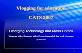 1 Vlogging for education CATS 2007 Emerging Technology and Mass Comm. Vlogging, Video Blogging, Video Podcasting and all that gunk discussed By Steve Sloan.