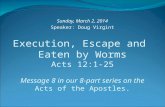 Execution, Escape and Eaten by Worms Acts 12:1-25 Message 8 in our 8-part series on the Acts of the Apostles. Sunday, March 2, 2014 Speaker: Doug Virgint.
