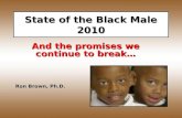 State of the Black Male 2010 And the promises we continue to break… Ron Brown, Ph.D.