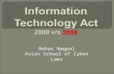 Rohas Nagpal Asian School of Cyber Laws.  Information Technology Act, 2000 came into force in October 2000  Amended on 27 th October 2009  Indian Penal.