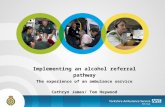 Implementing an alcohol referral pathway The experience of an ambulance service Cathryn James/ Tom Heywood.