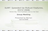 1 SURF: Speeded Up Robust Features, ECCV 2006. Herbert Bay, Tinne Tuytelaars, and Luc Van Gool Group Meeting Presented by Wyman 10/14/2006.