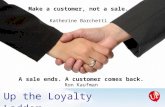 Up the Loyalty Ladder UpYourService.com A sale ends. A customer comes back. Ron Kaufman Make a customer, not a sale. Katherine Barchetti.