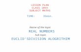 LESSON PLAN CLASS 10th SUBJECT MATHS TIME:35min. Name of the topic REAL NUMBERS Sub topic EUCLID’SDIVISION ALOGRITHIM.