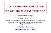 “5 TRANSFORMATIVE TEACHING PRACTICES” Presentation by: L. Dee Fink, Ph.D. Educational Consultant in Higher Education Author of: Creating Significant Learning.