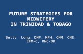 FUTURE STRATEGIES FOR MIDWIFERY IN TRINIDAD & TOBAGO Betty Long, DNP, MPH, CNM, CNE, EFM-C, RNC-OB.