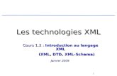 1 Les technologies XML Cours 1.2 : Introduction au langage XML (XML, DTD, XML-Schema) (XML, DTD, XML-Schema) Janvier 2009.