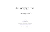 Le langage Go 2ème partie Rob Pike r@google.com Traduction en français, adaptation xavier.mehaut @gmail.com xavier.mehaut @gmail.com (Version de Juin 2011)
