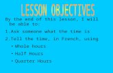 By the end of this lesson, I will be able to: 1.Ask someone what the time is 2.Tell the time, in French, using Whole hours Half Hours Quarter Hours.