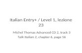 Italian Entry+ / Level 1, lezione 23 Michel Thomas Advanced CD 2, track 3 Talk Italian 2, chapter 6, page 56.