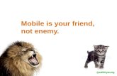 Mobile is your friend, not enemy.