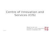 Centre of Innovation and Services (CIS) 7/2/2014 Miguel van de Laar Faculteit ICT, Zuyd Hogeschool Docent / Coördinator CIS.