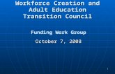 1 Workforce Creation and Adult Education Transition Council Funding Work Group October 7, 2008.