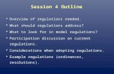 Session 4 Outline Overview of regulations needed. What should regulations address? What to look for in model regulations? Participation discussion on current.