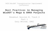 Best Practices in Managing WisDOT’s Mega & ARRA Projects Breakout Session B, Track 4 Part 1 Gary Whited, CMSC ACEC/WisDOT Transportation Improvement Conference.