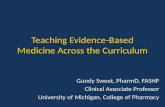 Teaching Evidence-Based Medicine Across the Curriculum Gundy Sweet, PharmD, FASHP Clinical Associate Professor University of Michigan, College of Pharmacy.