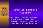 Eras of Earth’s History EQ: What causes changes in the Earth? How does knowing the past give us a VISION for the future?