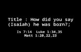Title : How did you say (Isaiah) he was born?; Is 7:14 Luke 1:34,35 Matt 1:20,22,23.