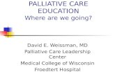 PALLIATIVE CARE EDUCATION Where are we going? David E. Weissman, MD Palliative Care Leadership Center Medical College of Wisconsin Froedtert Hospital.