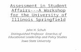 Assessment in Student Affairs---A Workshop for the University of Illinois Springfield John H. Schuh Distinguished Professor Emeritus of Educational Leadership.