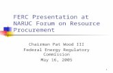 1 FERC Presentation at NARUC Forum on Resource Procurement Chairman Pat Wood III Federal Energy Regulatory Commission May 16, 2005.