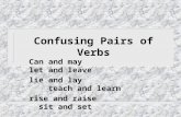 Confusing Pairs of Verbs Can and may let and leave lie and lay teach and learn rise and raise sit and set.