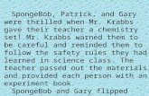 SpongeBob, Patrick, and Gary were thrilled when Mr. Krabbs gave their teacher a chemistry set! Mr. Krabbs warned them to be careful and reminded them to.